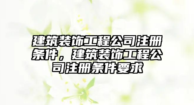 建筑裝飾工程公司注冊條件，建筑裝飾工程公司注冊條件要求