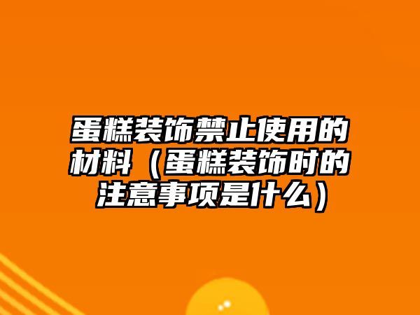 蛋糕裝飾禁止使用的材料（蛋糕裝飾時的注意事項是什么）