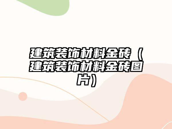 建筑裝飾材料金磚（建筑裝飾材料金磚圖片）