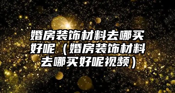 婚房裝飾材料去哪買好呢（婚房裝飾材料去哪買好呢視頻）