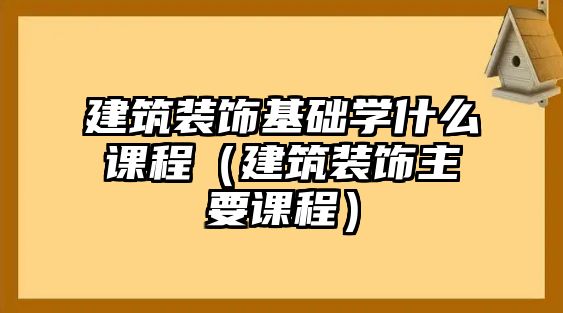 建筑裝飾基礎學什么課程（建筑裝飾主要課程）