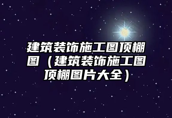 建筑裝飾施工圖頂棚圖（建筑裝飾施工圖頂棚圖片大全）