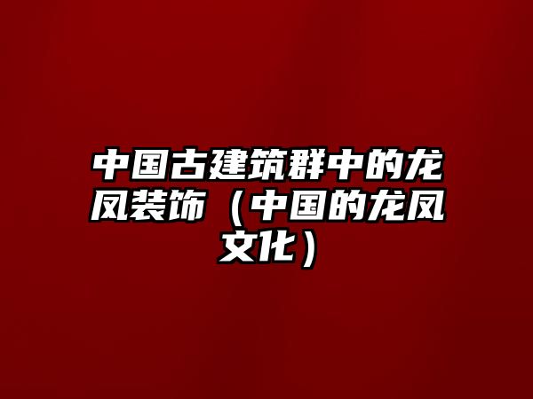 中國古建筑群中的龍鳳裝飾（中國的龍鳳文化）