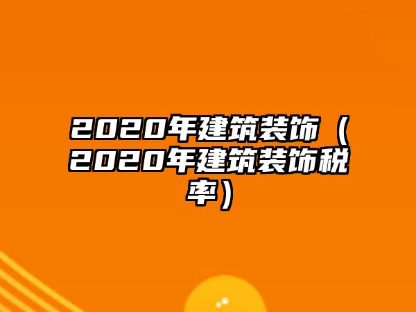 2020年建筑裝飾（2020年建筑裝飾稅率）