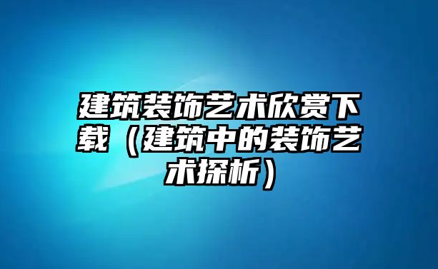 建筑裝飾藝術欣賞下載（建筑中的裝飾藝術探析）