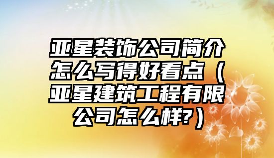 亞星裝飾公司簡介怎么寫得好看點（亞星建筑工程有限公司怎么樣?）