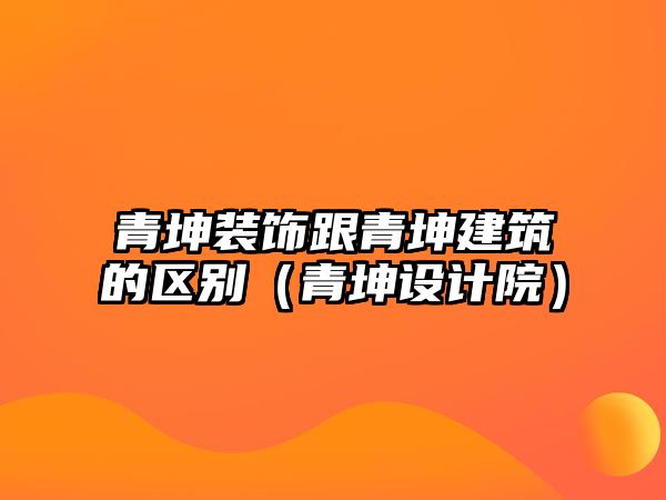 青坤裝飾跟青坤建筑的區別（青坤設計院）