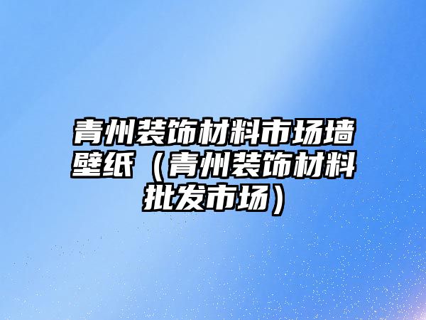 青州裝飾材料市場墻壁紙（青州裝飾材料批發市場）