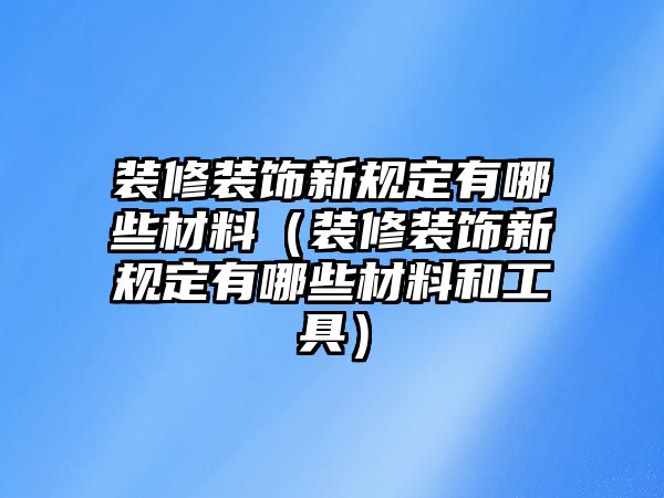 裝修裝飾新規定有哪些材料（裝修裝飾新規定有哪些材料和工具）