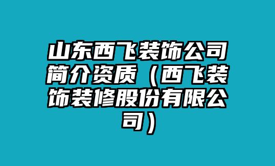 山東西飛裝飾公司簡(jiǎn)介資質(zhì)（西飛裝飾裝修股份有限公司）