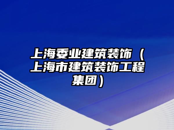 上海委業建筑裝飾（上海市建筑裝飾工程集團）