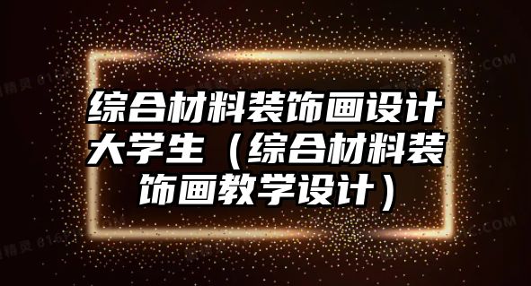 綜合材料裝飾畫設(shè)計(jì)大學(xué)生（綜合材料裝飾畫教學(xué)設(shè)計(jì)）