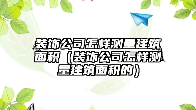 裝飾公司怎樣測(cè)量建筑面積（裝飾公司怎樣測(cè)量建筑面積的）