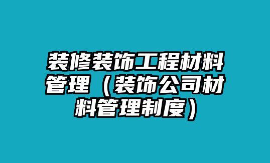 裝修裝飾工程材料管理（裝飾公司材料管理制度）