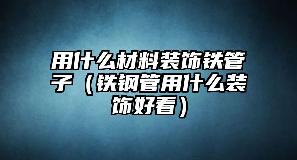 用什么材料裝飾鐵管子（鐵鋼管用什么裝飾好看）