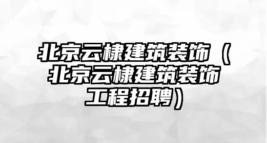 北京云棣建筑裝飾（北京云棣建筑裝飾工程招聘）