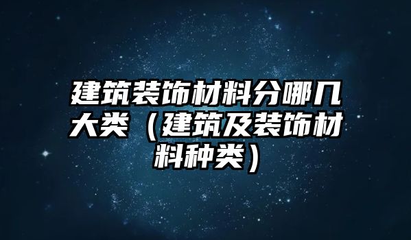 建筑裝飾材料分哪幾大類（建筑及裝飾材料種類）