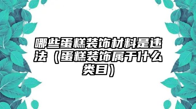 哪些蛋糕裝飾材料是違法（蛋糕裝飾屬于什么類目）