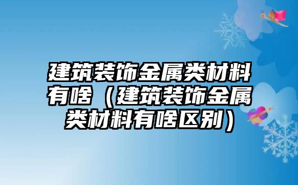 建筑裝飾金屬類材料有啥（建筑裝飾金屬類材料有啥區(qū)別）