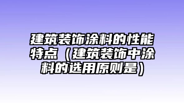 建筑裝飾涂料的性能特點（建筑裝飾中涂料的選用原則是）