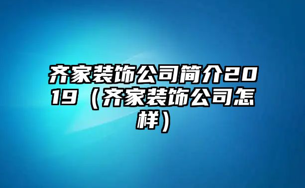 齊家裝飾公司簡介2019（齊家裝飾公司怎樣）