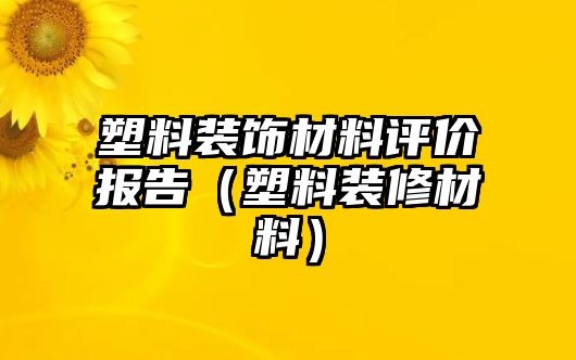 塑料裝飾材料評價報告（塑料裝修材料）