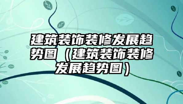 建筑裝飾裝修發(fā)展趨勢圖（建筑裝飾裝修發(fā)展趨勢圖）