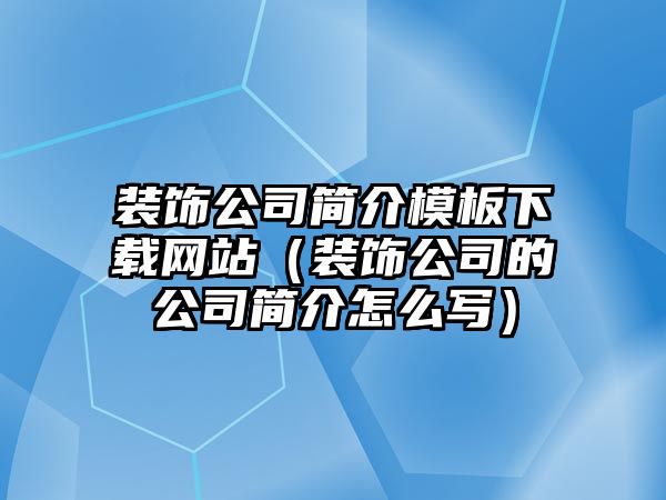 裝飾公司簡介模板下載網站（裝飾公司的公司簡介怎么寫）