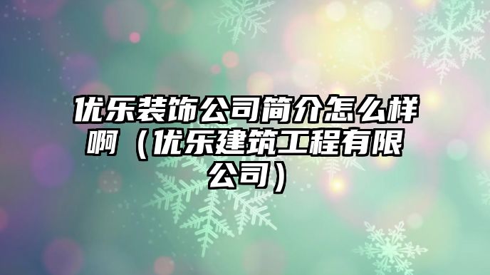 優樂裝飾公司簡介怎么樣啊（優樂建筑工程有限公司）