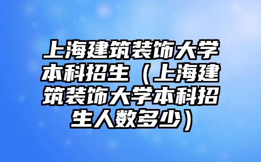 上海建筑裝飾大學本科招生（上海建筑裝飾大學本科招生人數多少）