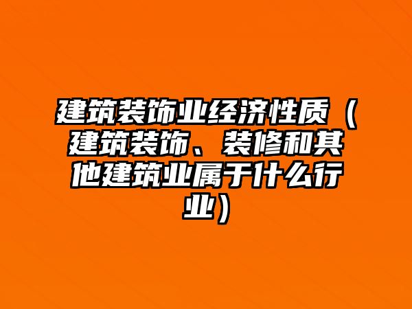 建筑裝飾業(yè)經(jīng)濟性質(zhì)（建筑裝飾、裝修和其他建筑業(yè)屬于什么行業(yè)）