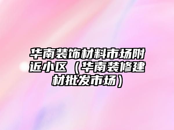 華南裝飾材料市場附近小區(qū)（華南裝修建材批發(fā)市場）