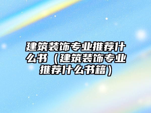 建筑裝飾專業(yè)推薦什么書（建筑裝飾專業(yè)推薦什么書籍）