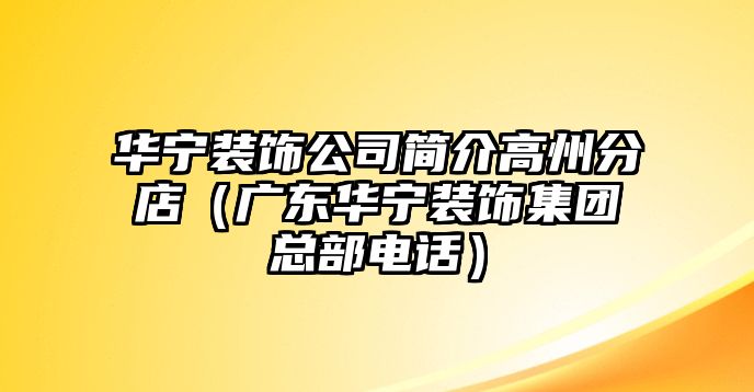 華寧裝飾公司簡介高州分店（廣東華寧裝飾集團總部電話）