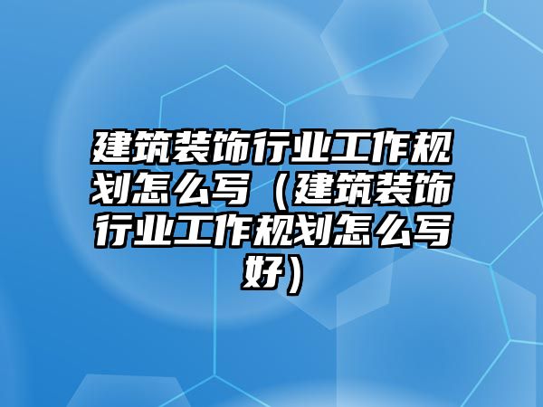 建筑裝飾行業工作規劃怎么寫（建筑裝飾行業工作規劃怎么寫好）