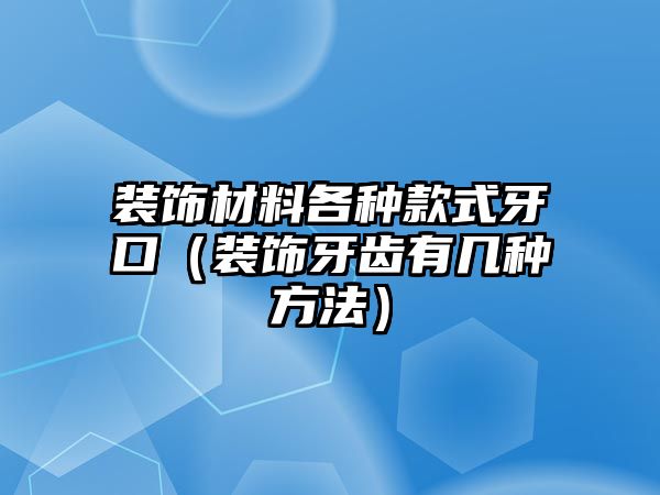 裝飾材料各種款式牙口（裝飾牙齒有幾種方法）