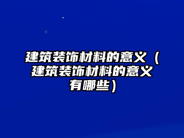 建筑裝飾材料的意義（建筑裝飾材料的意義有哪些）