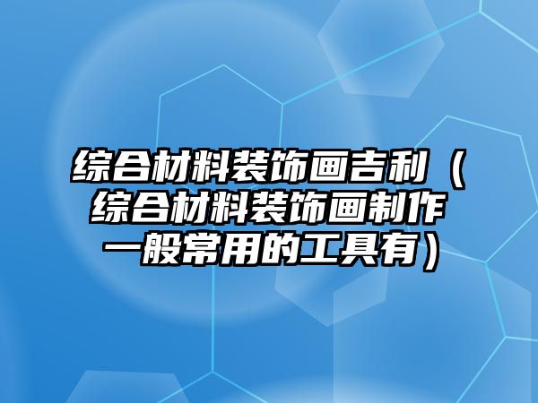 綜合材料裝飾畫吉利（綜合材料裝飾畫制作一般常用的工具有）