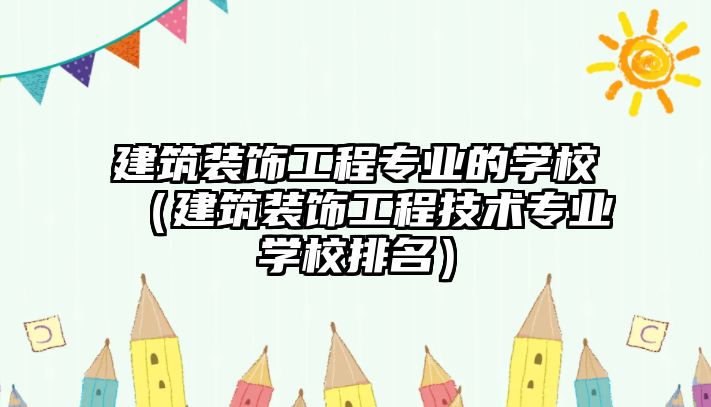 建筑裝飾工程專業的學校（建筑裝飾工程技術專業學校排名）