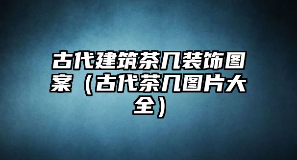 古代建筑茶幾裝飾圖案（古代茶幾圖片大全）