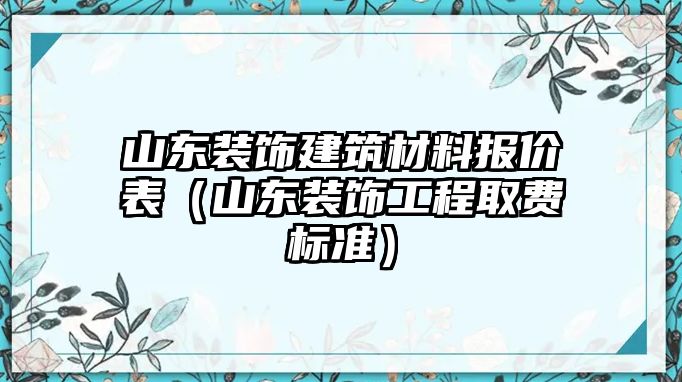 山東裝飾建筑材料報價表（山東裝飾工程取費標(biāo)準(zhǔn)）