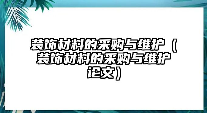 裝飾材料的采購與維護（裝飾材料的采購與維護論文）