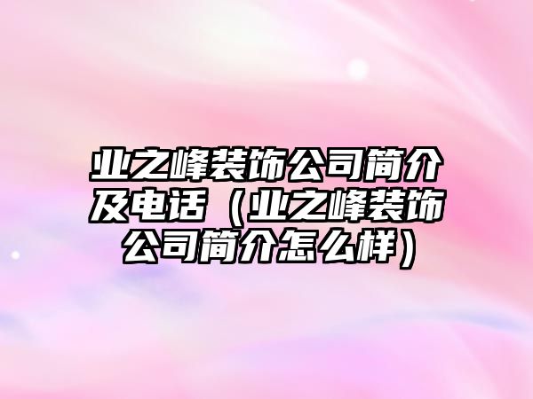 業之峰裝飾公司簡介及電話（業之峰裝飾公司簡介怎么樣）