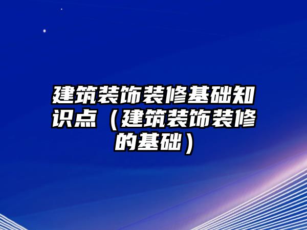 建筑裝飾裝修基礎(chǔ)知識點（建筑裝飾裝修的基礎(chǔ)）