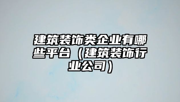 建筑裝飾類企業有哪些平臺（建筑裝飾行業公司）