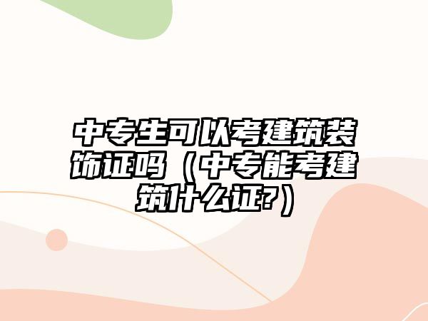 中專生可以考建筑裝飾證嗎（中專能考建筑什么證?）