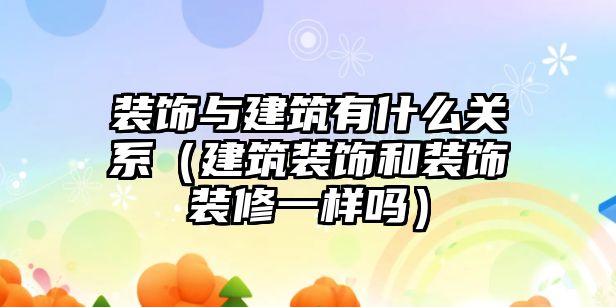 裝飾與建筑有什么關系（建筑裝飾和裝飾裝修一樣嗎）