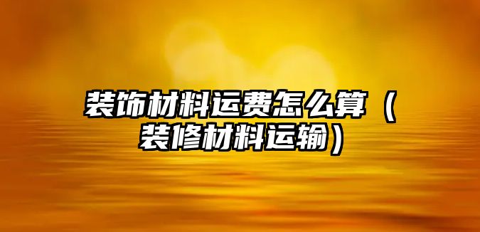 裝飾材料運費怎么算（裝修材料運輸）