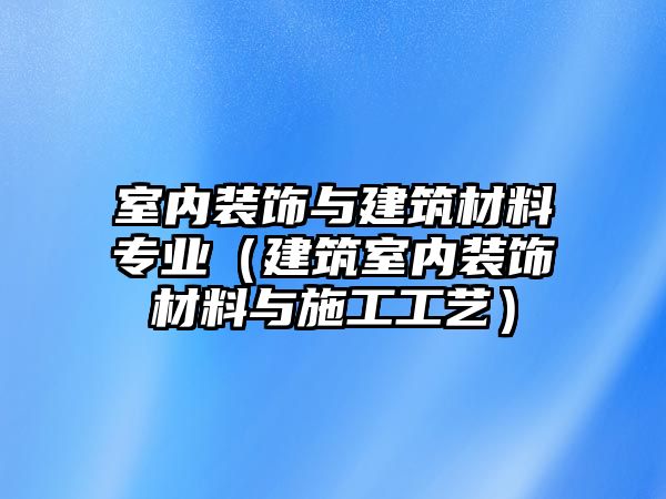 室內裝飾與建筑材料專業（建筑室內裝飾材料與施工工藝）