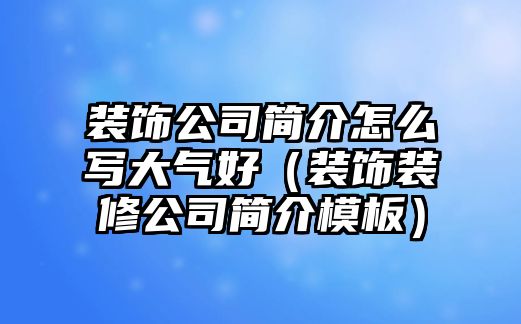 裝飾公司簡介怎么寫大氣好（裝飾裝修公司簡介模板）